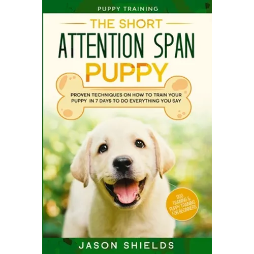 Puppy Training: THE SHORT ATTENTION SPAN PUPPY - Proven Techniques on How To Train Your Puppy In 7 Days To Do Everything You Say (Dog Training & Puppy