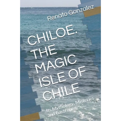 The Magic Island of Chiloe. Chile: Its Mythology, Mysteries and Gastronomy