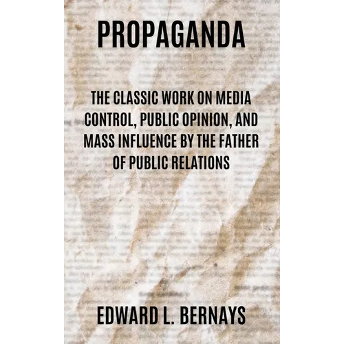 Propaganda: The Classic Work on Media Control, Public Opinion, and Mass Influence by the Father of Public Relations