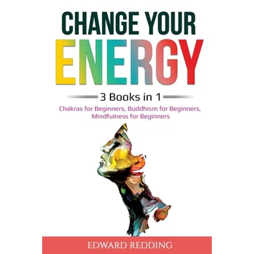 Change Your Energy: 3 Books in 1: Chakras for Beginners, Buddhism for Beginners, Mindfulness for Beginners: 3 Books in 1: Chakras for Beginners, Buddh