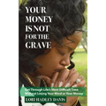 Your Money Is Not for the Grave: Getting Through Life's Most Difficult Time Without Losing Your Mind or Your Money
