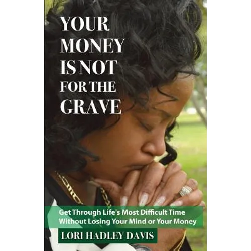 Your Money Is Not for the Grave: Getting Through Life's Most Difficult Time Without Losing Your Mind or Your Money