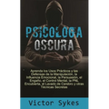 Psicología Oscura: Aprenda los usos Practicos y las defensas de la manipulacion, la influencia emocional y otras tecnicas secretas