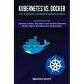 Kubernetes Vs. Docker: A Step-by-Step Guide to Learn and Master Kubernetes and Docker