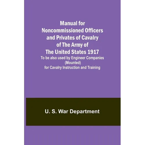 Manual for Noncommissioned Officers and Privates of Cavalry of the Army of the United States 1917. To be also used by Engineer Companies (Mounted) for