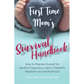 First Time Mom's Survival Handbook: How to Prepare Yourself for Healthy Pregnancy, Labor, Childbirth, Newborn and Motherhood