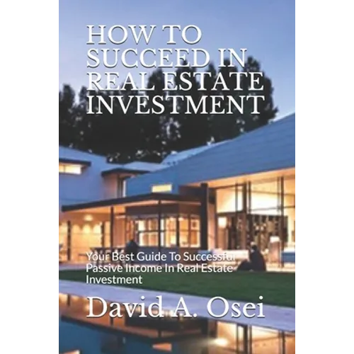 How to Succeed in Real Estate Investment: Your Best Guide To Successful Passive Income In Real Estate Investment
