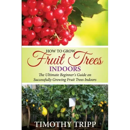 How to Grow Fruit Trees Indoors: The Ultimate Beginner's Guide on Successfully Growing Fruit Trees Indoors