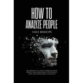 How to Analyze People: The Definitive Guide to Speed-Reading People Using Behavioral Psychology and Analyzing Body Language