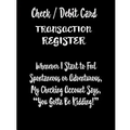 Check / Debit Card Transaction Register Whenever I Start To Feel Spontaneous or Adventurous, My Checking Account Says, You've Got To Be Kidding!: Chec