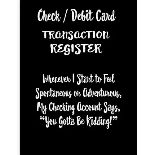 Check / Debit Card Transaction Register Whenever I Start To Feel Spontaneous or Adventurous, My Checking Account Says, You've Got To Be Kidding!: Chec