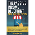 The Passive Income Blueprint Drop Shipping Edition: Create Passive Income with Ecommerce using Shopify, Amazon FBA, Affiliate Marketing, Retail Arbitr