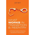 What Works in Transition & Reentry: A Christian Guide to Reducing Recidivism & Victimization