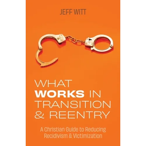What Works in Transition & Reentry: A Christian Guide to Reducing Recidivism & Victimization
