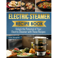 Electric Steamer Recipe Book: Unlock the Potential of Your Electric Steamer with These Recipes