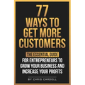 77 Ways To Get More Customers - The Essential Guide for Entrepreneurs To Grow Your Business and Increase Your Profits