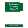 Complete works of Josephus. Antiquities of the Jews; The wars of the Jews against Apion, etc (Volume IV)