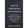 How To Anesthetize With Hypnosis: An Ericksonian Approach To Numbing Physiological and Mental Pain With Hypnosis
