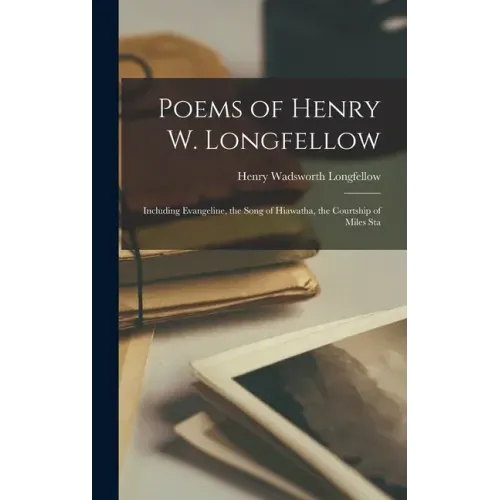 Poems of Henry W. Longfellow: Including Evangeline, the Song of Hiawatha, the Courtship of Miles Sta