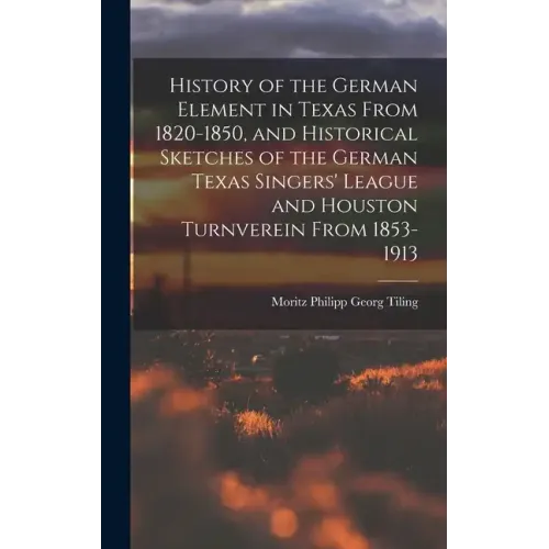 History of the German Element in Texas From 1820-1850, and Historical Sketches of the German Texas Singers' League and Houston Turnverein From 1853-19