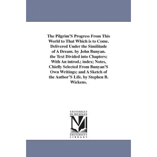 The Pilgrim'S Progress From This World to That Which is to Come. Delivered Under the Similitude of A Dream. by John Bunyan. the Text Divided into Chap