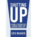 Shutting Up: Listening to Your Employees, Leading by Example, and Maximizing Productivity