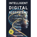 Intelligent Digital Ecosystems: How Rethinking Technology Will Expand Your Mind and Change Your World