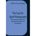 The Case For Spirit Photography; With Corroborative Evidence By Experienced Researchers And Photographers