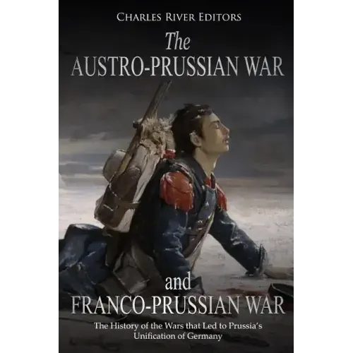 The Austro-Prussian War and Franco-Prussian War: The History of the Wars that Led to Prussia's Unification of Germany