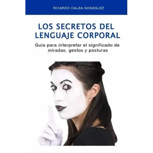 Los Secretos del Lenguaje Corporal: Guía Para Interpretar El Significado de Miradas, Gestos Y Posturas