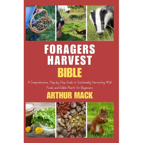 Forager's Harvest Bible: A Comprehensive, Step-by-Step Guide to Sustainably Harvesting Wild Foods and Edible Plants for Beginners