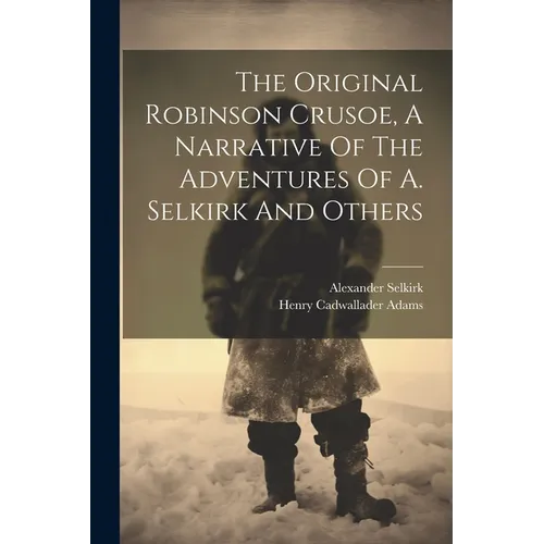 The Original Robinson Crusoe, A Narrative Of The Adventures Of A. Selkirk And Others