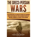 The Greco-Persian Wars: A Captivating Guide to the Conflicts Between the Achaemenid Empire and the Greek City-States, Including the Battle of