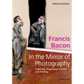 Francis Bacon - In the Mirror of Photography: Collecting, Preparatory Practice and Painting