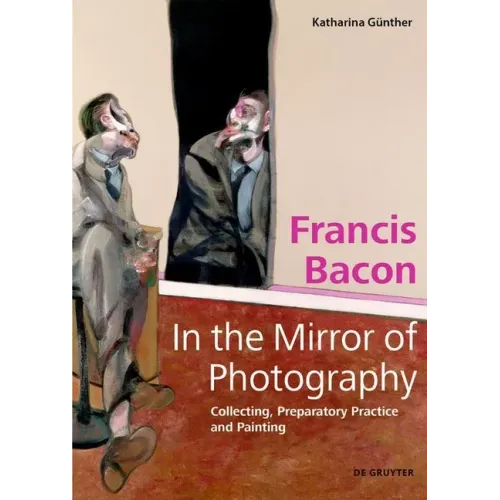 Francis Bacon - In the Mirror of Photography: Collecting, Preparatory Practice and Painting