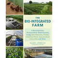 The Bio-Integrated Farm: A Revolutionary Permaculture-Based System Using Greenhouses, Ponds, Compost Piles, Aquaponics, Chickens, and More