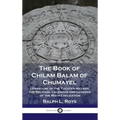 Book of Chilam Balam of Chumayel: Literature of the Yucatan Mayans; the Religion, Calendar and Legends of the Maya Civilization