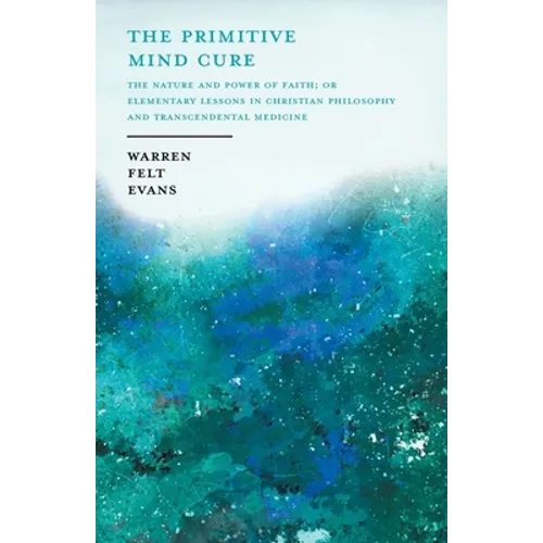 The Primitive Mind Cure - The Nature and Power of Faith; Or Elementary Lessons in Christian Philosophy and Transcendental Medicine: With an Essay on T