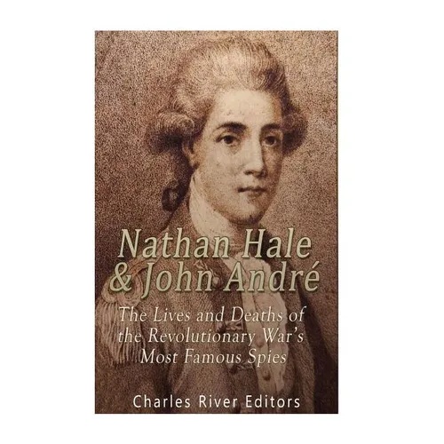 Nathan Hale and John André: The Lives and Deaths of the Revolutionary War's Most Famous Spies