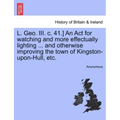 L. Geo. III. C. 41.] an ACT for Watching and More Effectually Lighting ... and Otherwise Improving the Town of Kingston-Upon-Hull, Etc.