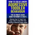 How To Solve Angry Aggressive Toddler Behaviour, The Ultimate Guide For Mom's & Dad's: Discover How To Teach Your Angry Child To Deal With Their Emoti