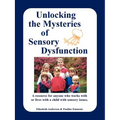 Unlocking the Mysteries of Sensory Dysfunction: A Resource for Anyone Who Works With, or Lives With, a Child with Sensory Issues