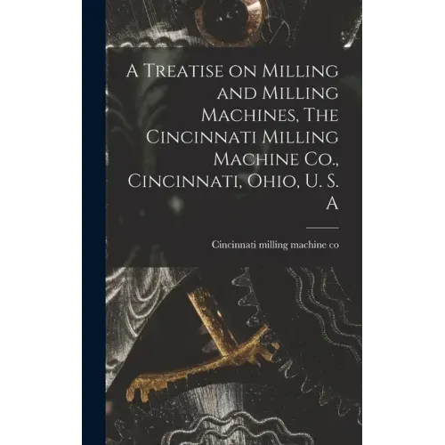 A Treatise on Milling and Milling Machines, The Cincinnati Milling Machine Co., Cincinnati, Ohio, U. S. A