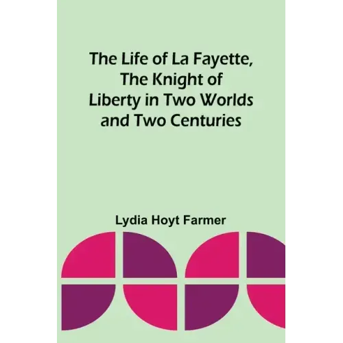 The Life of La Fayette, the Knight of Liberty in Two Worlds and Two Centuries