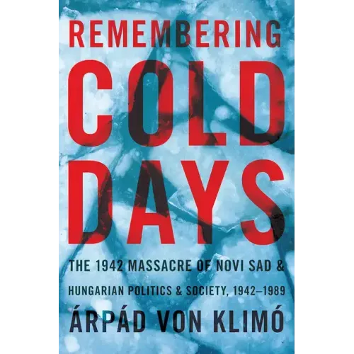 Remembering Cold Days: The 1942 Massacre of Novi Sad and Hungarian Politics and Society, 1942-1989