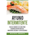 Ayuno Intermitente: Plan De Comidas De 30 Dias Para Desarrollar Mas Musculo, Mantenerse Delgado Y Estar Saludable