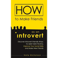 How to Make Friends as an Introvert: Discover Introvert-Friendly Ways to Meet New People, Improve Your Social Skills, and Make New Friends