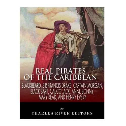 Real Pirates of the Caribbean: Blackbeard, Sir Francis Drake, Captain Morgan, Black Bart, Calico Jack, Anne Bonny, Mary Read, and Henry Every