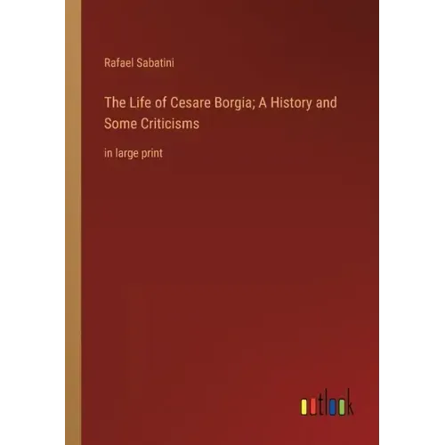 The Life of Cesare Borgia; A History and Some Criticisms: in large print