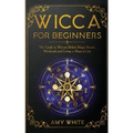 Wicca For Beginners: The Guide to Wiccan Beliefs, Magic, Rituals, Witchcraft, and Living a Magical Life
